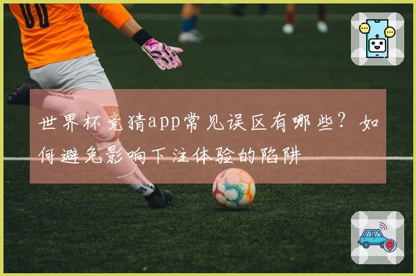 世界杯竞猜app常见误区有哪些？如何避免影响下注体验的陷阱