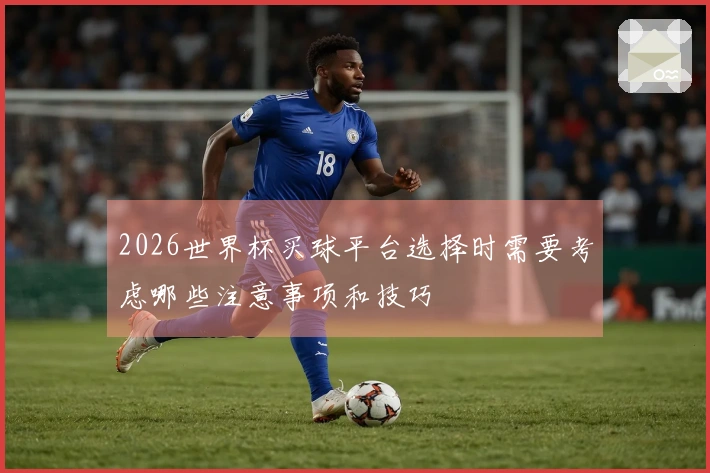 2026世界杯买球平台选择时需要考虑哪些注意事项和技巧