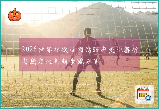 2026世界杯投注网站赔率变化解析与稳定性判断步骤分享