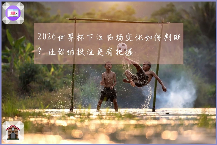 2026世界杯下注临场变化如何判断？让你的投注更有把握