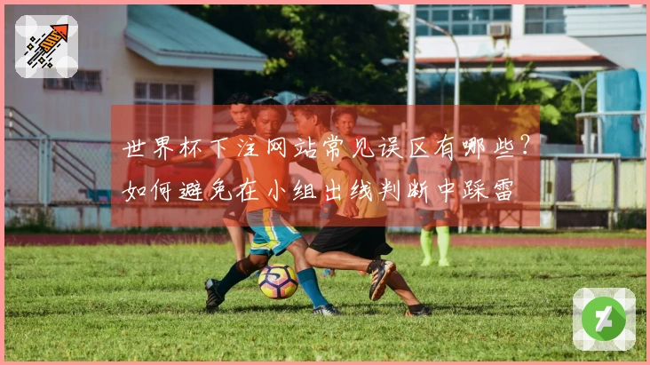 世界杯下注网站常见误区有哪些？如何避免在小组出线判断中踩雷