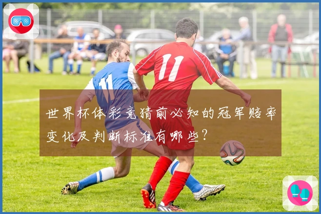 世界杯体彩竞猜前必知的冠军赔率变化及判断标准有哪些？