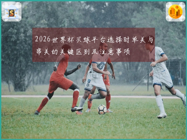 2026世界杯买球平台选择时单关与串关的关键区别及注意事项