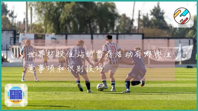 世界杯投注站的首存活动有哪些注意事项和识别技巧