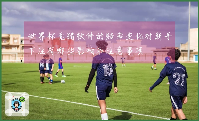 世界杯竞猜软件的赔率变化对新手下注有哪些影响和注意事项