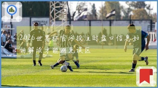 2026世界杯官方投注时盘口信息如何解读才能避免误区