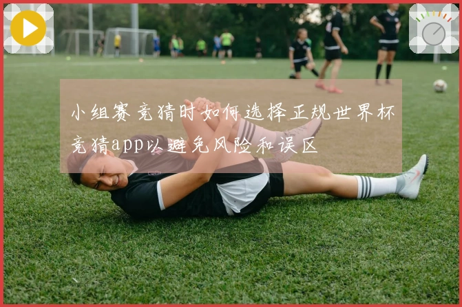 小组赛竞猜时如何选择正规世界杯竞猜app以避免风险和误区