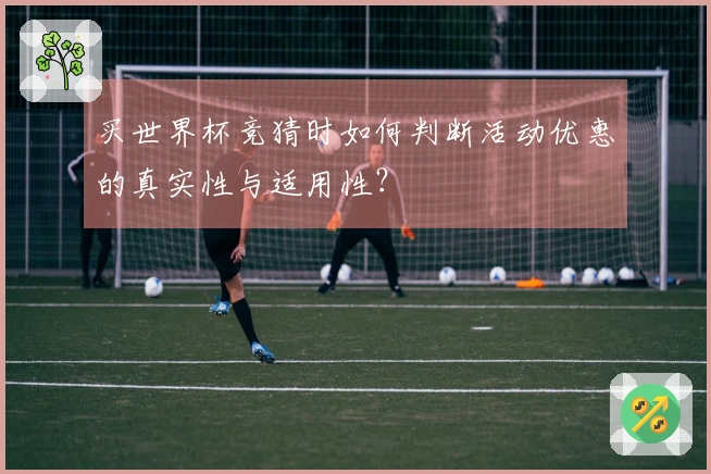 买世界杯竞猜时如何判断活动优惠的真实性与适用性？