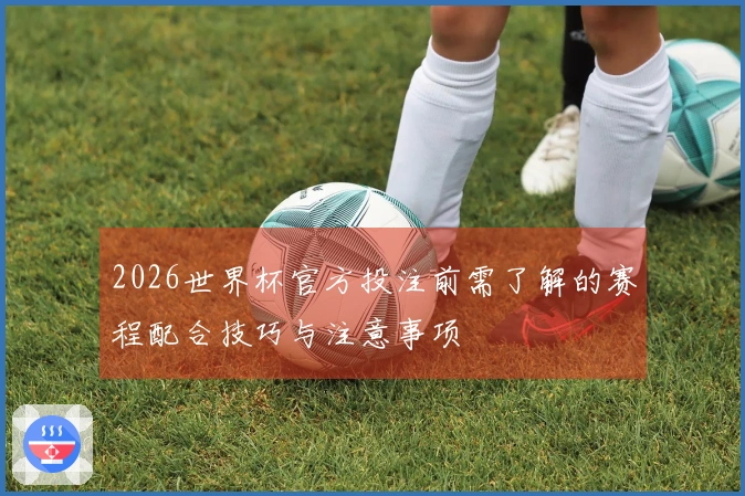2026世界杯官方投注前需了解的赛程配合技巧与注意事项