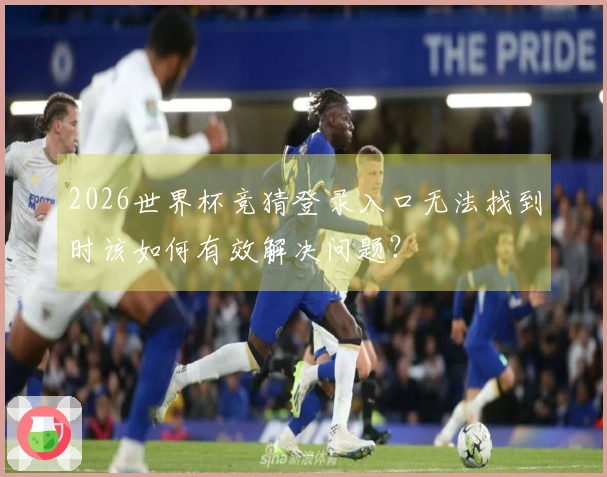 2026世界杯竞猜登录入口无法找到时该如何有效解决问题？