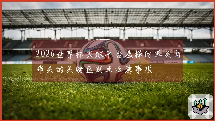 2026世界杯买球平台选择时单关与串关的关键区别及注意事项