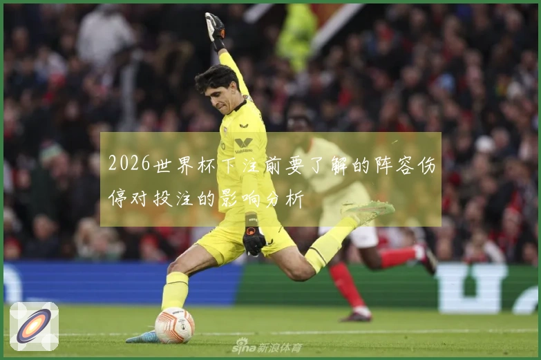 2026世界杯下注前要了解的阵容伤停对投注的影响分析