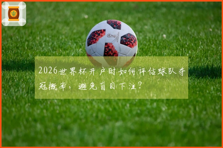 2026世界杯开户时如何评估球队夺冠概率，避免盲目下注？