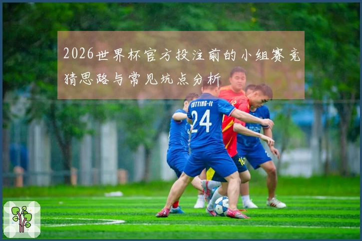 2026世界杯官方投注前的小组赛竞猜思路与常见坑点分析