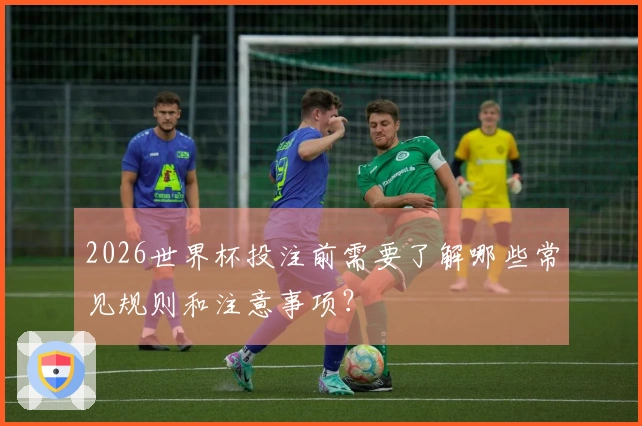 2026世界杯投注前需要了解哪些常见规则和注意事项？