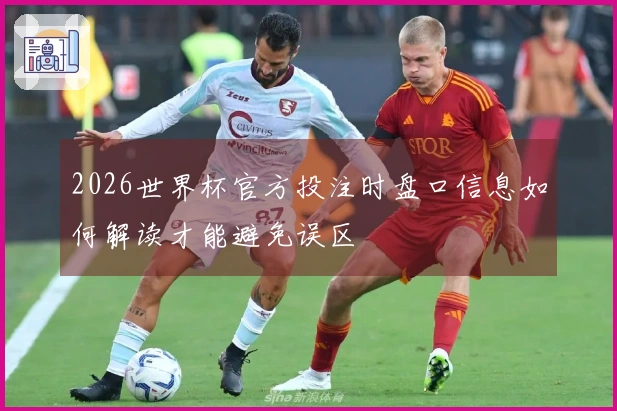 2026世界杯官方投注时盘口信息如何解读才能避免误区