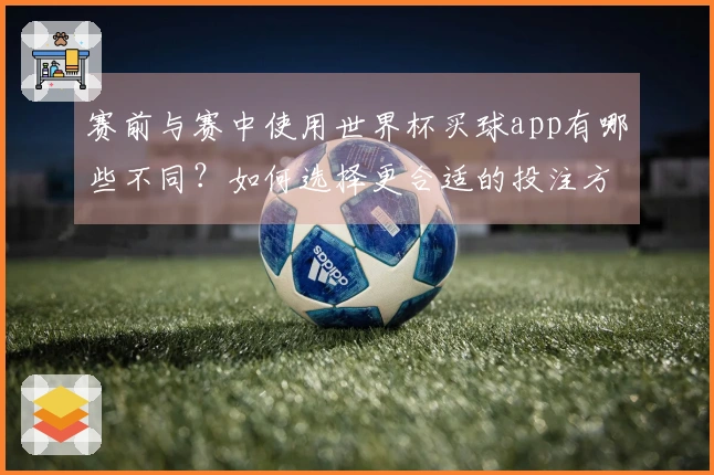 赛前与赛中使用世界杯买球app有哪些不同？如何选择更合适的投注方式？