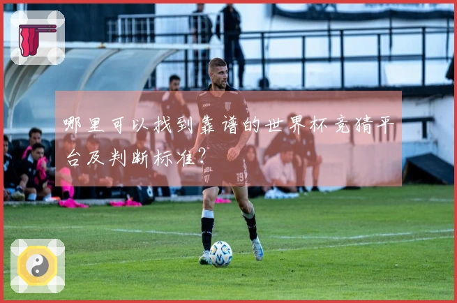 哪里可以找到靠谱的世界杯竞猜平台及判断标准？