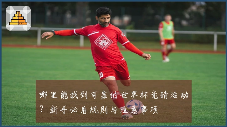 哪里能找到可靠的世界杯竞猜活动？新手必看规则与注意事项
