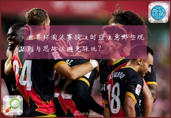 世界杯淘汰赛投注时应注意哪些规则与思路以避免踩坑？