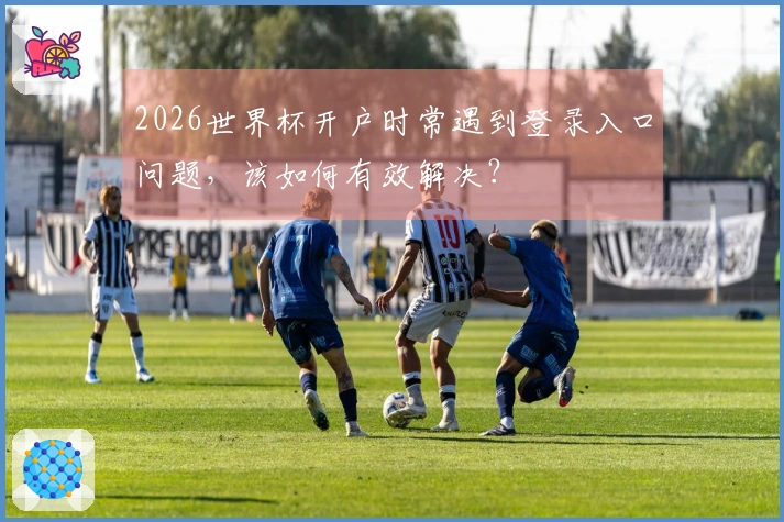 2026世界杯开户时常遇到登录入口问题，该如何有效解决？