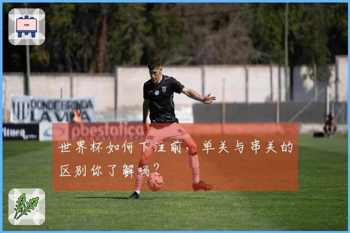 世界杯如何下注前，单关与串关的区别你了解吗？