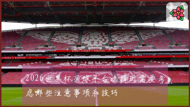 2026世界杯买球平台选择时需要考虑哪些注意事项和技巧