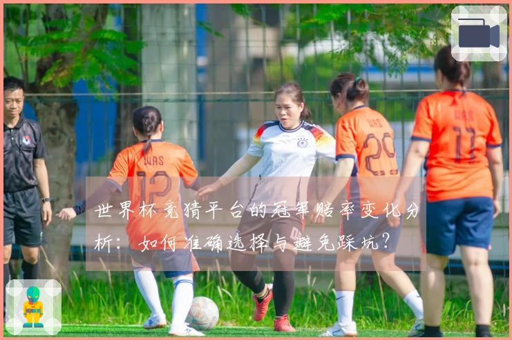 世界杯竞猜平台的冠军赔率变化分析：如何准确选择与避免踩坑？