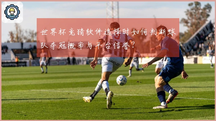 世界杯竞猜软件选择时如何判断球队夺冠概率与平台信誉？