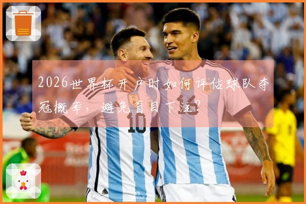 2026世界杯开户时如何评估球队夺冠概率，避免盲目下注？