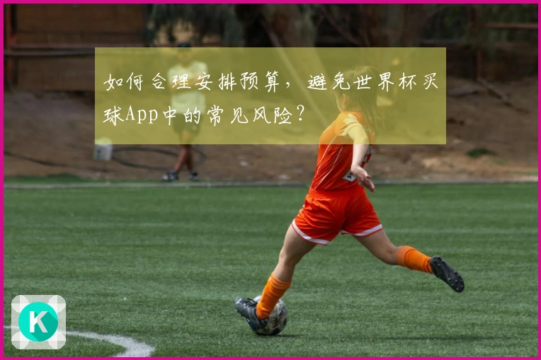如何合理安排预算，避免世界杯买球App中的常见风险？