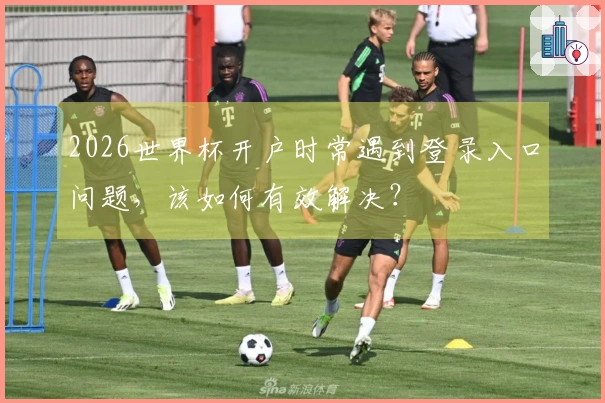 2026世界杯开户时常遇到登录入口问题，该如何有效解决？