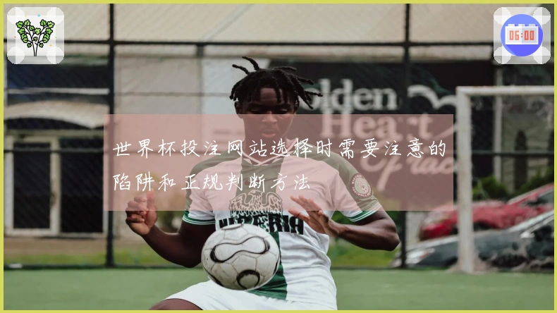 世界杯投注网站选择时需要注意的陷阱和正规判断方法