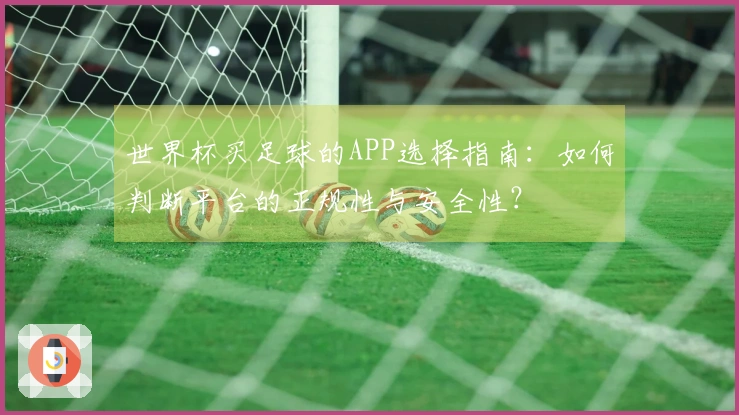 世界杯买足球的APP选择指南：如何判断平台的正规性与安全性？