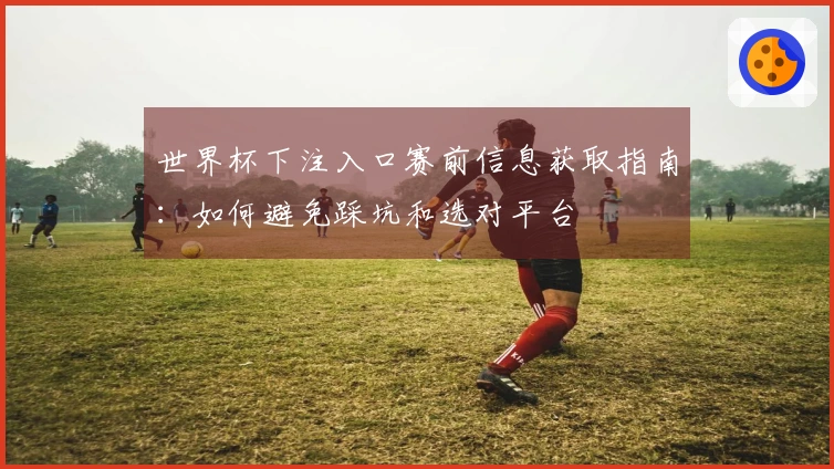 世界杯下注入口赛前信息获取指南：如何避免踩坑和选对平台