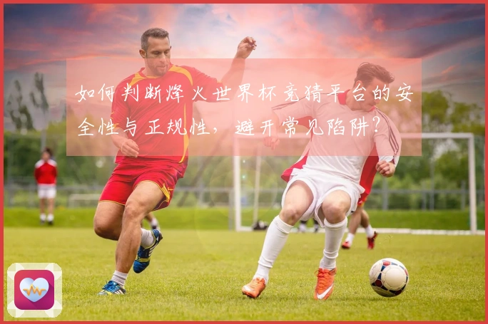如何判断烽火世界杯竞猜平台的安全性与正规性，避开常见陷阱？