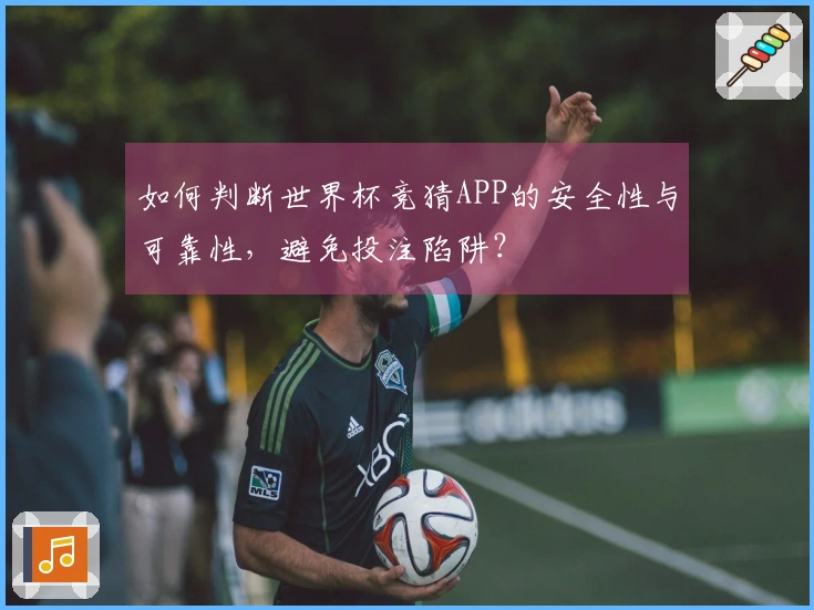 如何判断世界杯竞猜APP的安全性与可靠性，避免投注陷阱？