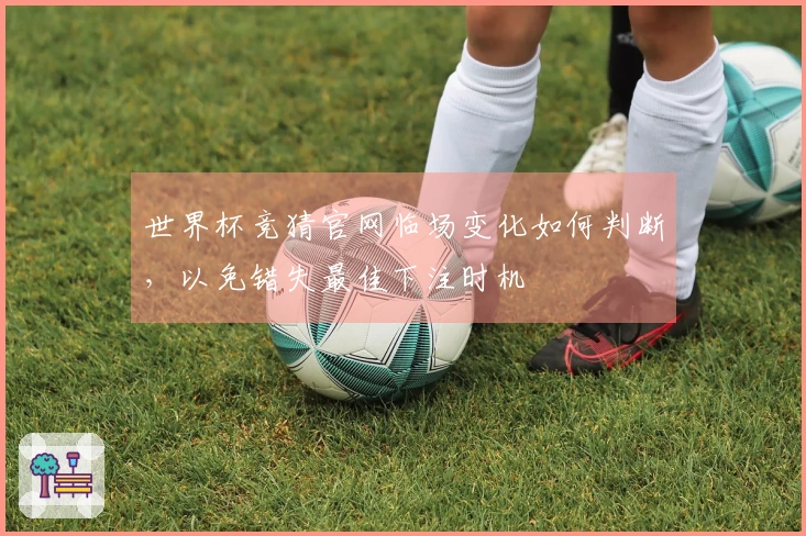 世界杯竞猜官网临场变化如何判断，以免错失最佳下注时机