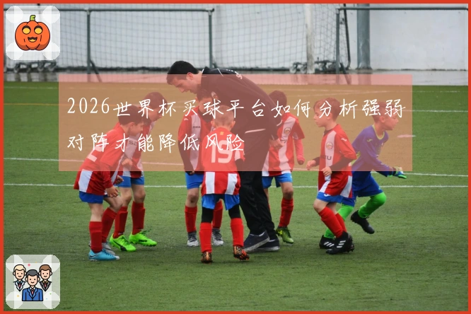 2026世界杯买球平台如何分析强弱对阵才能降低风险